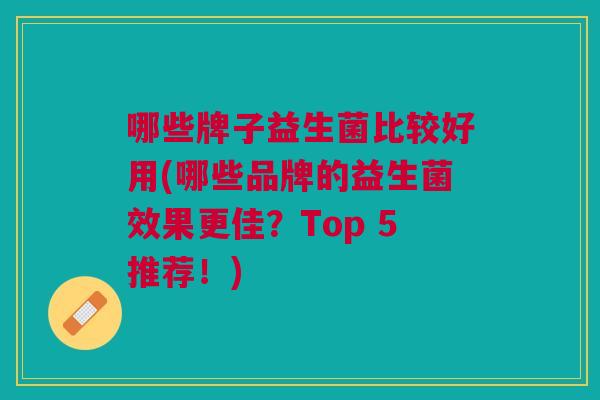 哪些牌子益生菌比较好用(哪些品牌的益生菌效果更佳?Top 5推荐!) 哪些牌子益生菌比较好用(哪些品牌的益生菌效果更佳?Top 5推荐!)