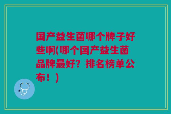 国产益生菌哪个牌子好些啊(哪个国产益生菌品牌最好?排名榜单公布!)