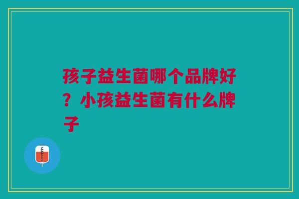 孩子益生菌哪个品牌好?小孩益生菌有什么牌子