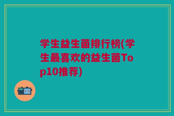 学生益生菌排行榜(学生最喜欢的益生菌Top10推荐)