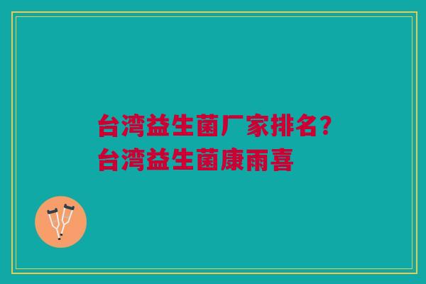 台湾益生菌厂家排名?台湾益生菌康雨喜 台湾益生菌厂家排名?台湾益生菌康雨喜