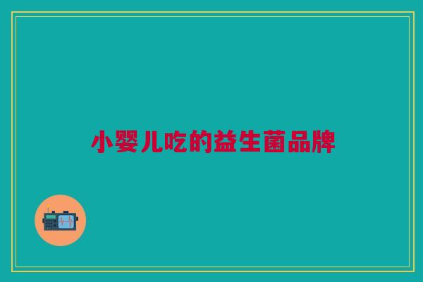 小婴儿吃的益生菌品牌 小婴儿吃的益生菌品牌