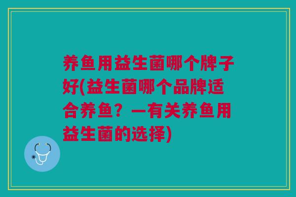 养鱼用益生菌哪个牌子好(益生菌哪个品牌适合养鱼?—有关养鱼用益生菌的选择)