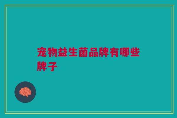 宠物益生菌品牌有哪些牌子 宠物益生菌品牌有哪些牌子