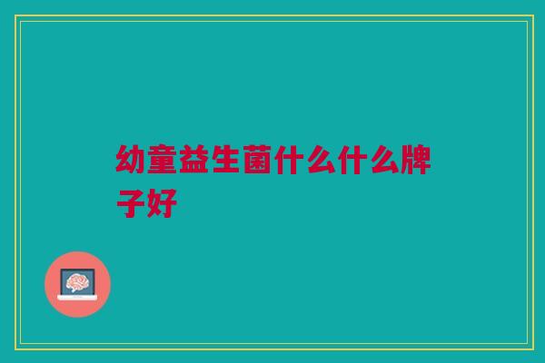 幼童益生菌什么什么牌子好 幼童益生菌什么什么牌子好