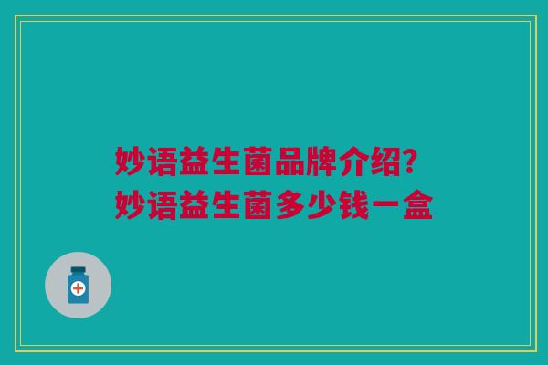 妙语益生菌品牌介绍?妙语益生菌多少钱一盒 妙语益生菌品牌介绍?妙语益生菌多少钱一盒