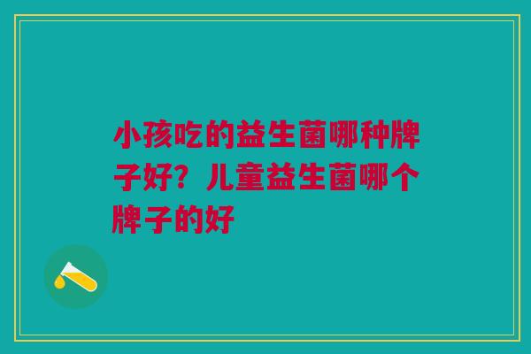 小孩吃的益生菌哪种牌子好?儿童益生菌哪个牌子的好 小孩吃的益生菌哪种牌子好?儿童益生菌哪个牌子的好
