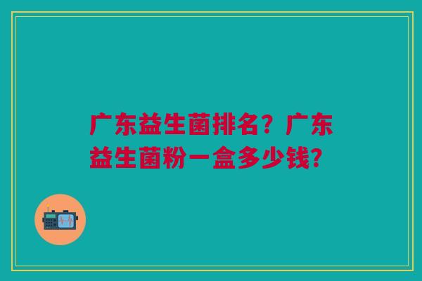 广东益生菌排名?广东益生菌粉一盒多少钱?