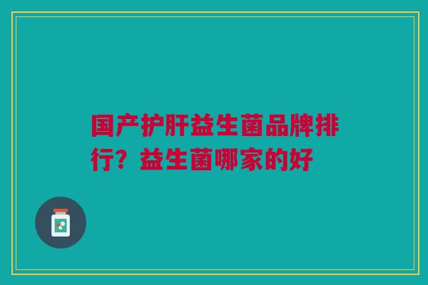 国产益生菌品牌排行?益生菌哪家的好 国产益生菌品牌排行?益生菌哪家的好