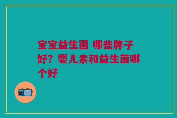 宝宝益生菌 哪些牌子好?婴儿素和益生菌哪个好