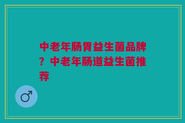 中老年肠胃益生菌品牌?中老年肠道益生菌推荐 中老年肠胃益生菌品牌?中老年肠道益生菌推荐