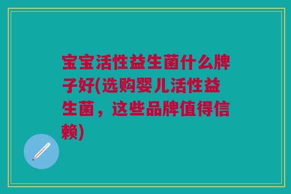 宝宝活性益生菌什么牌子好(选购婴儿活性益生菌,这些品牌值得信赖)