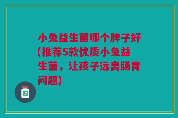 小兔益生菌哪个牌子好(推荐5款优质小兔益生菌,让孩子远离肠胃问题)