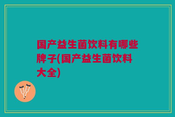 国产益生菌饮料有哪些牌子(国产益生菌饮料大全) 国产益生菌饮料有哪些牌子(国产益生菌饮料大全)
