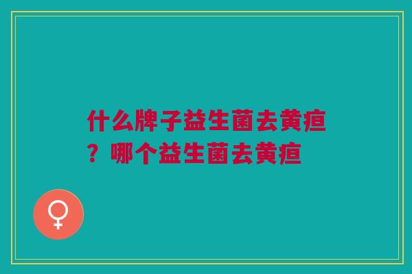 什么牌子益生菌去黄疸？哪个益生菌去黄疸