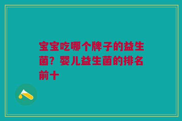 宝宝吃哪个牌子的益生菌?婴儿益生菌的排名前十 宝宝吃哪个牌子的益生菌?婴儿益生菌的排名前十