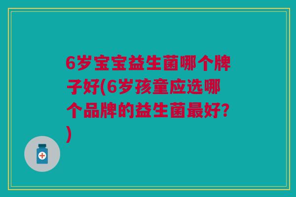 6岁宝宝益生菌哪个牌子好(6岁孩童应选哪个品牌的益生菌最好?)