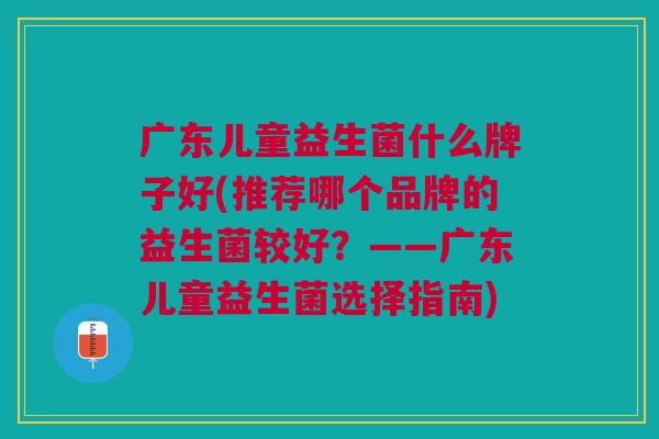 广东儿童益生菌什么牌子好(推荐哪个品牌的益生菌较好?——广东儿童益生菌选择指南) 广东儿童益生菌什么牌子好(推荐哪个品牌的益生菌较好?——广东儿童益生菌选择指南)