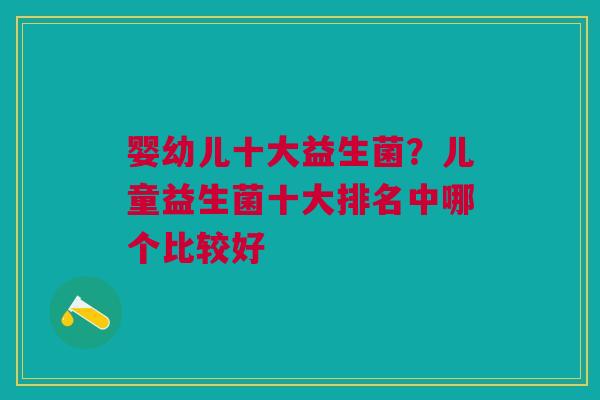 婴幼儿十大益生菌?儿童益生菌十大排名中哪个比较好 婴幼儿十大益生菌?儿童益生菌十大排名中哪个比较好