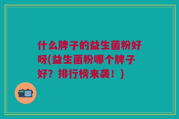 什么牌子的益生菌粉好呀(益生菌粉哪个牌子好?排行榜来袭!)