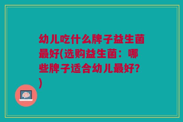 幼儿吃什么牌子益生菌好(选购益生菌:哪些牌子适合幼儿好?) 幼儿吃什么牌子益生菌好(选购益生菌:哪些牌子适合幼儿好?)
