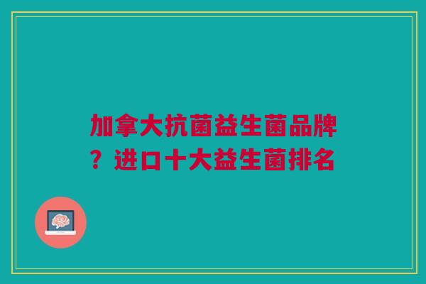 加拿大抗菌益生菌品牌?进口十大益生菌排名