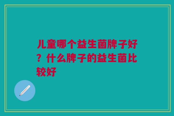 儿童哪个益生菌牌子好?什么牌子的益生菌比较好 儿童哪个益生菌牌子好?什么牌子的益生菌比较好