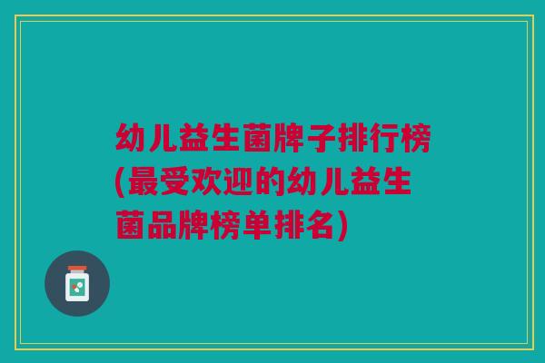 幼儿益生菌牌子排行榜(最受欢迎的幼儿益生菌品牌榜单排名)