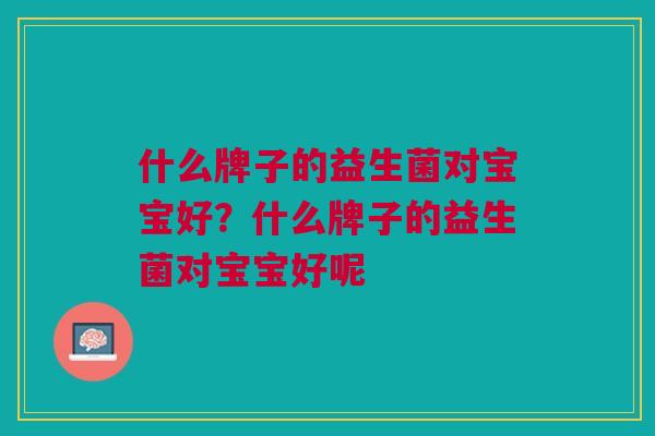 什么牌子的益生菌对宝宝好?什么牌子的益生菌对宝宝好呢