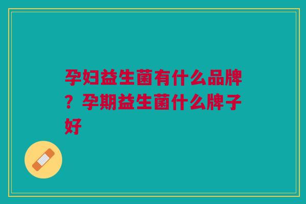 孕妇益生菌有什么品牌?孕期益生菌什么牌子好