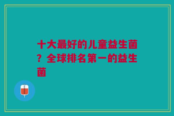 十大最好的儿童益生菌?全球排名第一的益生菌