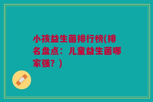 小孩益生菌排行榜(排名盘点:儿童益生菌哪家强?) 小孩益生菌排行榜(排名盘点:儿童益生菌哪家强?)