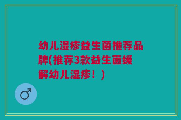 幼儿湿疹益生菌推荐品牌(推荐3款益生菌缓解幼儿湿疹!)