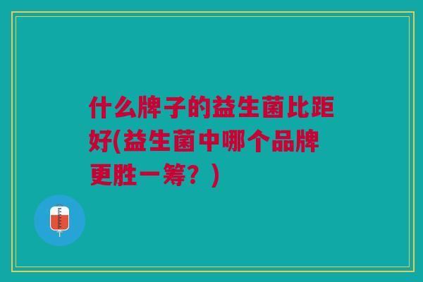 什么牌子的益生菌比距好(益生菌中哪个品牌更胜一筹?)