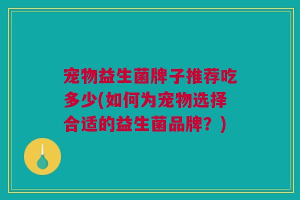 宠物益生菌牌子推荐吃多少(如何为宠物选择合适的益生菌品牌？)