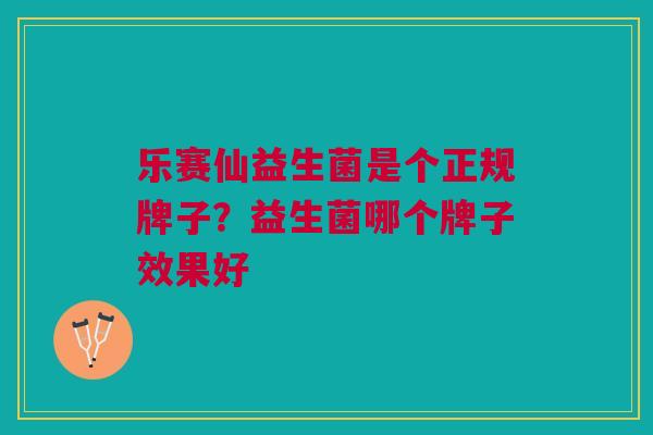 乐赛仙益生菌是个正规牌子?益生菌哪个牌子效果好