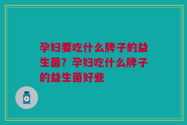 孕妇要吃什么牌子的益生菌?孕妇吃什么牌子的益生菌好些