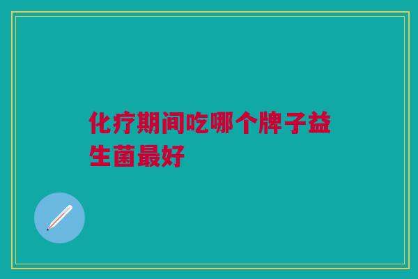 化疗期间吃哪个牌子益生菌最好