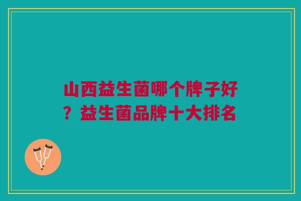 山西益生菌哪个牌子好?益生菌品牌十大排名