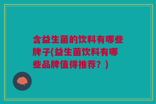 含益生菌的饮料有哪些牌子(益生菌饮料有哪些品牌值得推荐?)