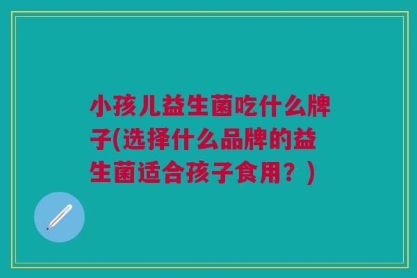 小孩儿益生菌吃什么牌子(选择什么品牌的益生菌适合孩子食用?)