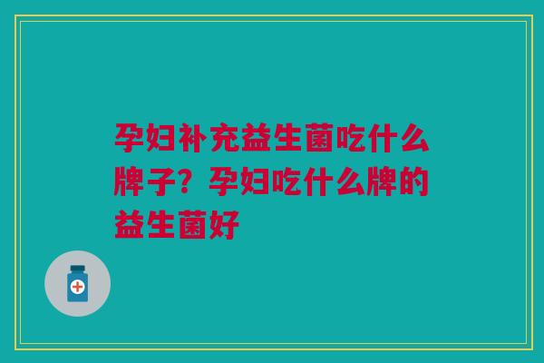 孕妇补充益生菌吃什么牌子?孕妇吃什么牌的益生菌好