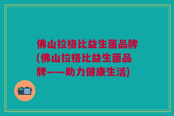 佛山拉格比益生菌品牌(佛山拉格比益生菌品牌——助力健康生活) 佛山拉格比益生菌品牌(佛山拉格比益生菌品牌——助力健康生活)