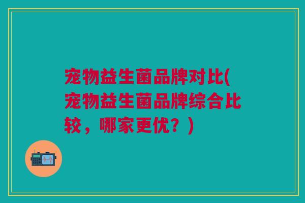 宠物益生菌品牌对比(宠物益生菌品牌综合比较,哪家更优?) 宠物益生菌品牌对比(宠物益生菌品牌综合比较,哪家更优?)