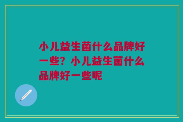 小儿益生菌什么品牌好一些?小儿益生菌什么品牌好一些呢 小儿益生菌什么品牌好一些?小儿益生菌什么品牌好一些呢