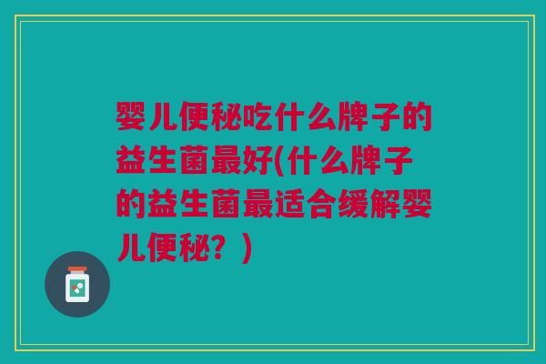 婴儿便秘吃什么牌子的益生菌最好(什么牌子的益生菌最适合缓解婴儿便秘?)