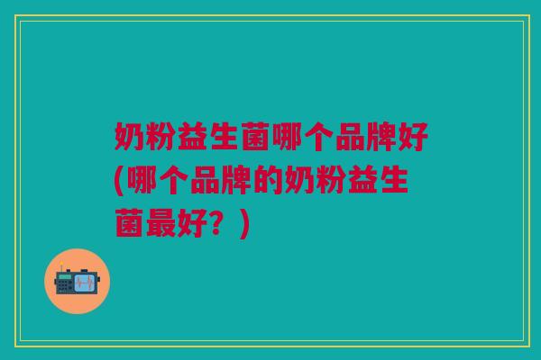 奶粉益生菌哪个品牌好(哪个品牌的奶粉益生菌最好?)