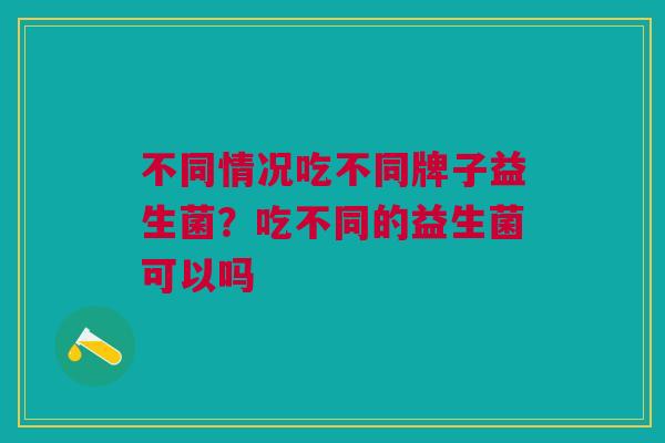 不同情况吃不同牌子益生菌?吃不同的益生菌可以吗