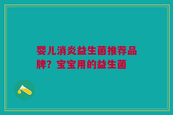 婴儿消炎益生菌推荐品牌?宝宝用的益生菌