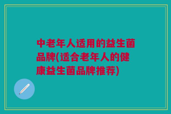 中老年人适用的益生菌品牌(适合老年人的健康益生菌品牌推荐)